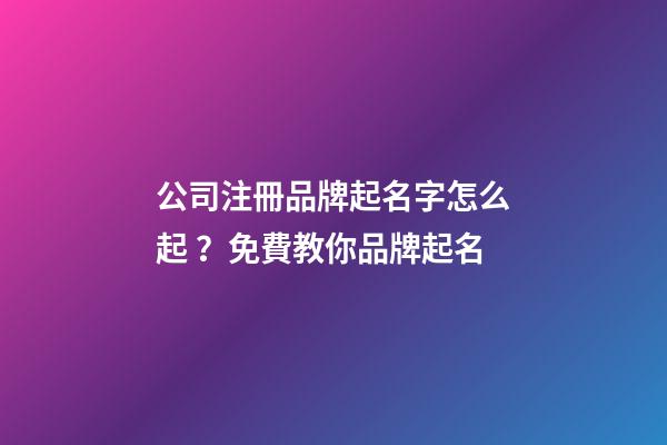 公司注冊品牌起名字怎么起？免費教你品牌起名-第1張-公司起名-玄機派